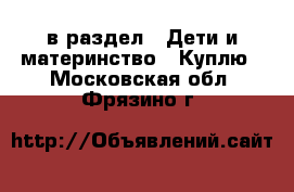  в раздел : Дети и материнство » Куплю . Московская обл.,Фрязино г.